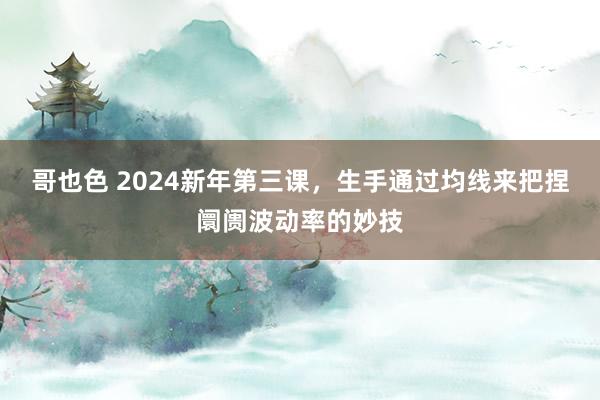 哥也色 2024新年第三课，生手通过均线来把捏阛阓波动率的妙技