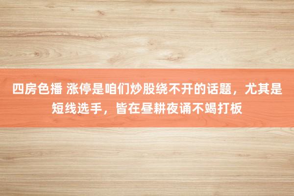 四房色播 涨停是咱们炒股绕不开的话题,尤其是短线选手,皆在昼耕夜诵不竭打板