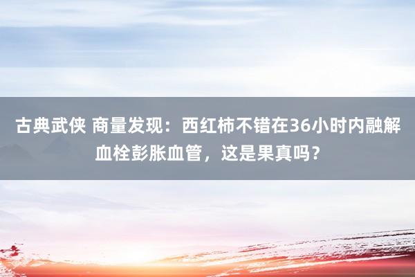 古典武侠 商量发现：西红柿不错在36小时内融解血栓彭胀血管，这是果真吗？