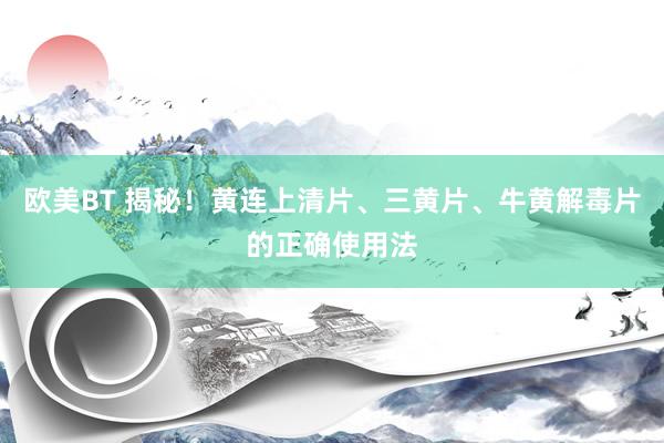 欧美BT 揭秘！黄连上清片、三黄片、牛黄解毒片的正确使用法
