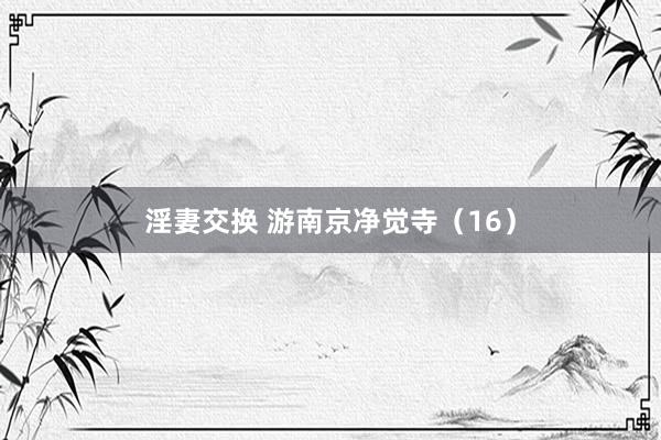 淫妻交换 游南京净觉寺（16）