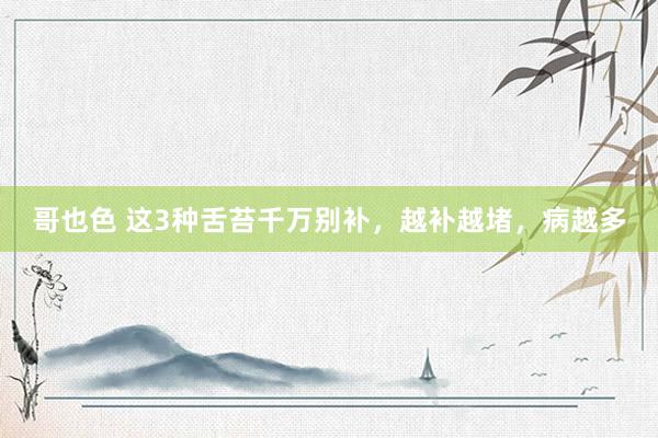 哥也色 这3种舌苔千万别补，越补越堵，病越多