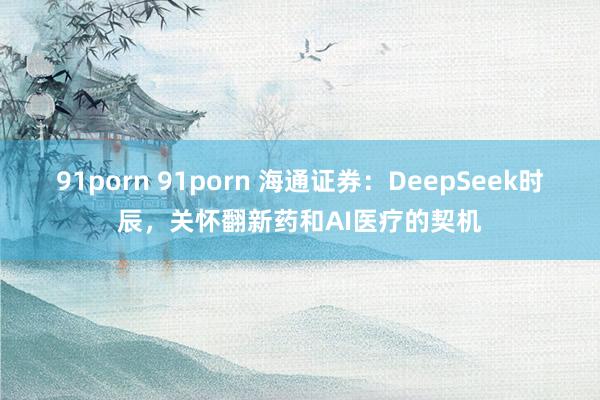 91porn 91porn 海通证券：DeepSeek时辰，关怀翻新药和AI医疗的契机