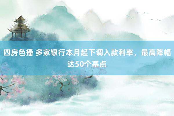 四房色播 多家银行本月起下调入款利率，最高降幅达50个基点