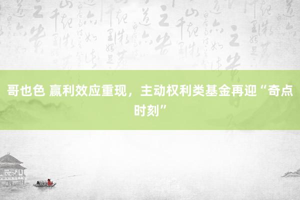 哥也色 赢利效应重现，主动权利类基金再迎“奇点时刻”