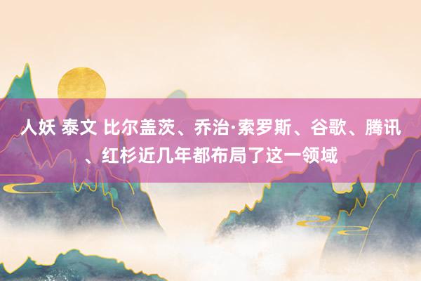 人妖 泰文 比尔盖茨、乔治·索罗斯、谷歌、腾讯、红杉近几年都布局了这一领域