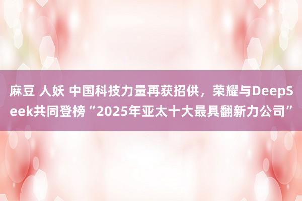 麻豆 人妖 中国科技力量再获招供，荣耀与DeepSeek共同登榜“2025年亚太十大最具翻新力公司”