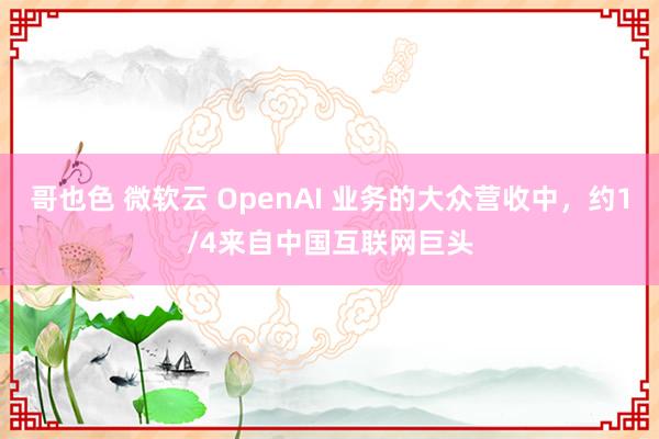 哥也色 微软云 OpenAI 业务的大众营收中，约1/4来自中国互联网巨头