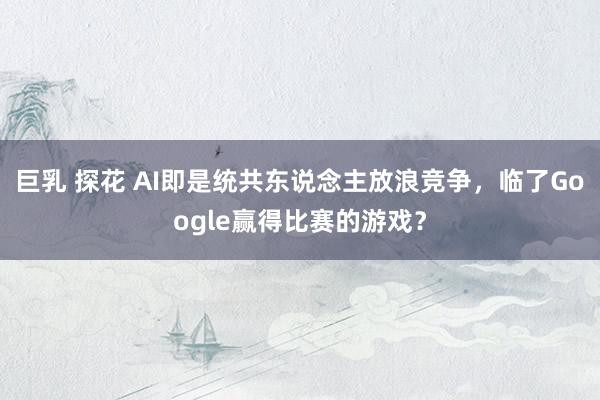 巨乳 探花 AI即是统共东说念主放浪竞争，临了Google赢得比赛的游戏？