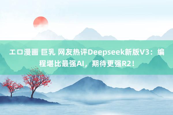 エロ漫画 巨乳 网友热评Deepseek新版V3：编程堪比最强AI，期待更强R2！